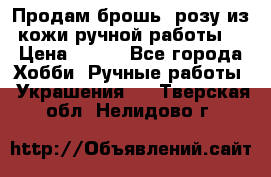 Продам брошь- розу из кожи ручной работы. › Цена ­ 900 - Все города Хобби. Ручные работы » Украшения   . Тверская обл.,Нелидово г.